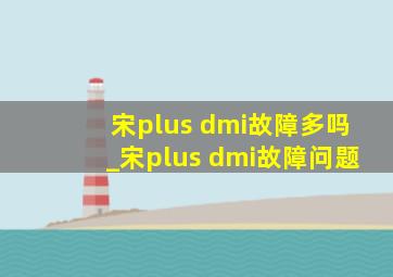 宋plus dmi故障多吗_宋plus dmi故障问题